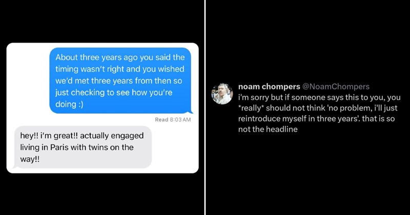 Man gets romantically rejected by woman and told that she wishes she met him 3 years later, faces further rejection when he checks up on her then: ‘At least do some due diligence first’